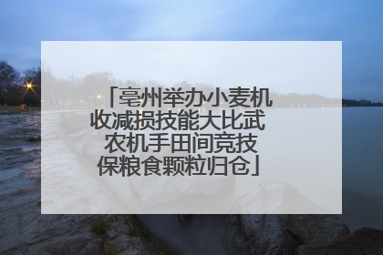 亳州举办小麦机收减损技能大比武 农机手田间竞技保粮食颗粒归仓